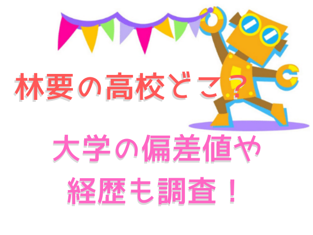 林要の高校どこ？大学の偏差値や経歴も調査！  ろぼっと大好き！