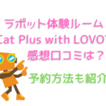 ラボット体験ルーム「Cat Plus with LOVOT」の感想口コミは？予約方法も紹介！
