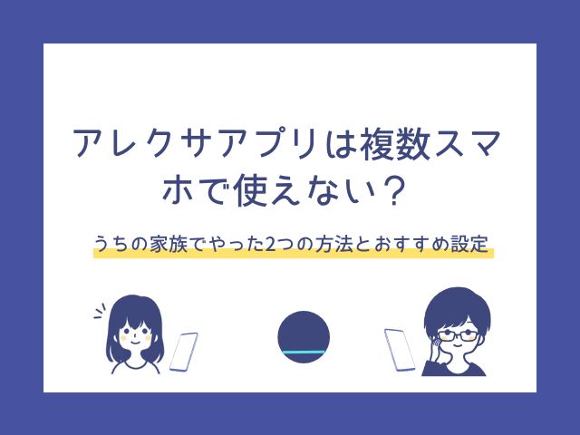 アレクサアプリは複数スマホで使えない？うちの家族でやった2つの方法とおすすめ設定