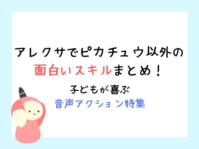 アレクサでピカチュウ以外の面白いスキルまとめ！子どもが喜ぶ音声アクション特集