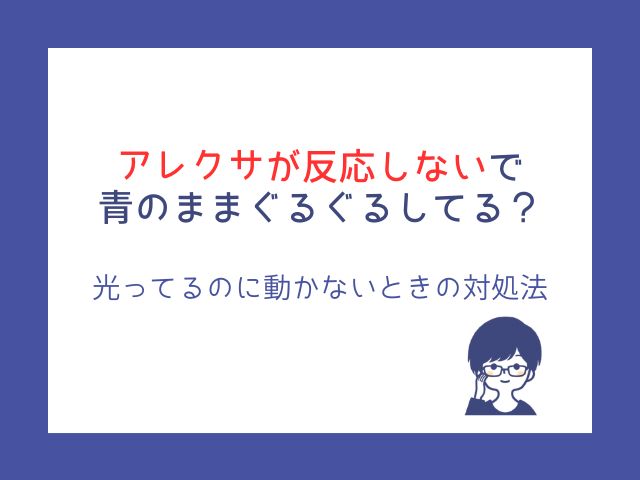 アレクサが反応しないで青のままぐるぐるしてる？光ってるのに動かないときの対処法