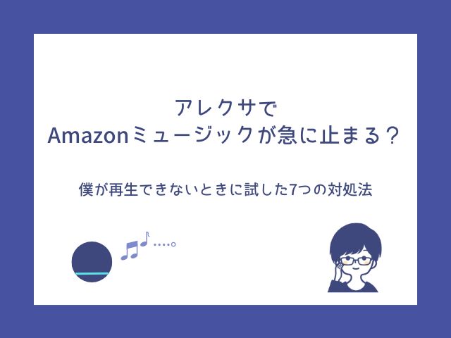 アレクサでAmazonミュージックが急に止まる？僕が再生できないときに試した7つの対処法